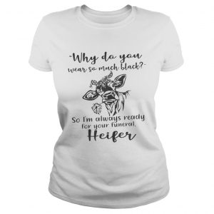 Why do you wear so much black so Im always ready for your funeral heifer ladies tee