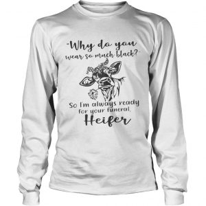 Why do you wear so much black so Im always ready for your funeral heifer longsleeve tee