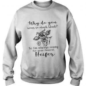 Why do you wear so much black so Im always ready for your funeral heifer sweatshirt