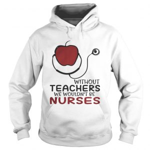 Without teachers we wouldnt be nurses hoodie