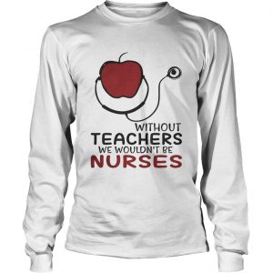 Without teachers we wouldnt be nurses longsleeve tee