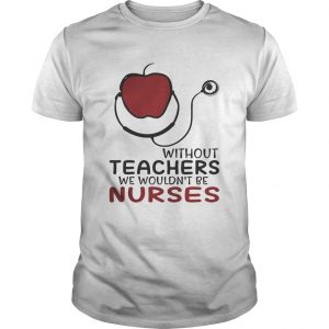 Without teachers we wouldnt be nurses unisex