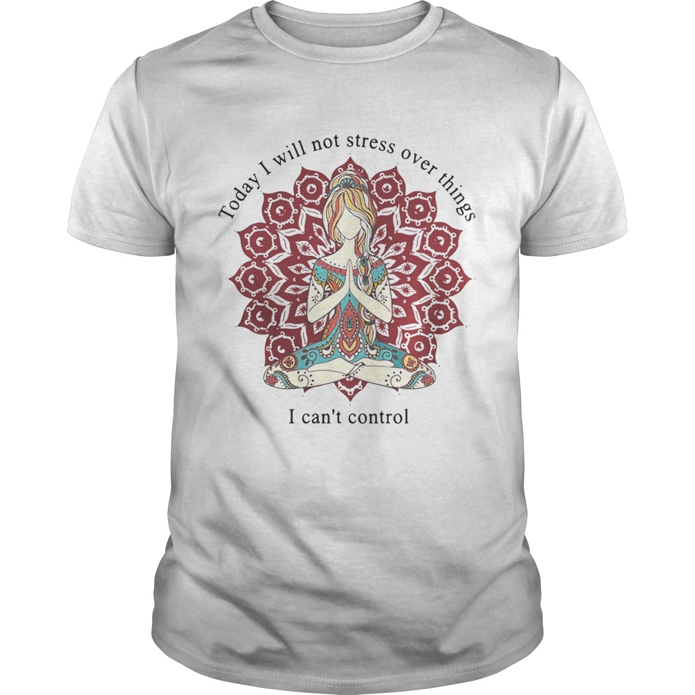 Yoga girl today I will not stress over things I can’t control shirts