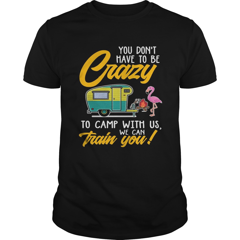 You Dont have to be crary to camp with us we can train you! T-Shirts