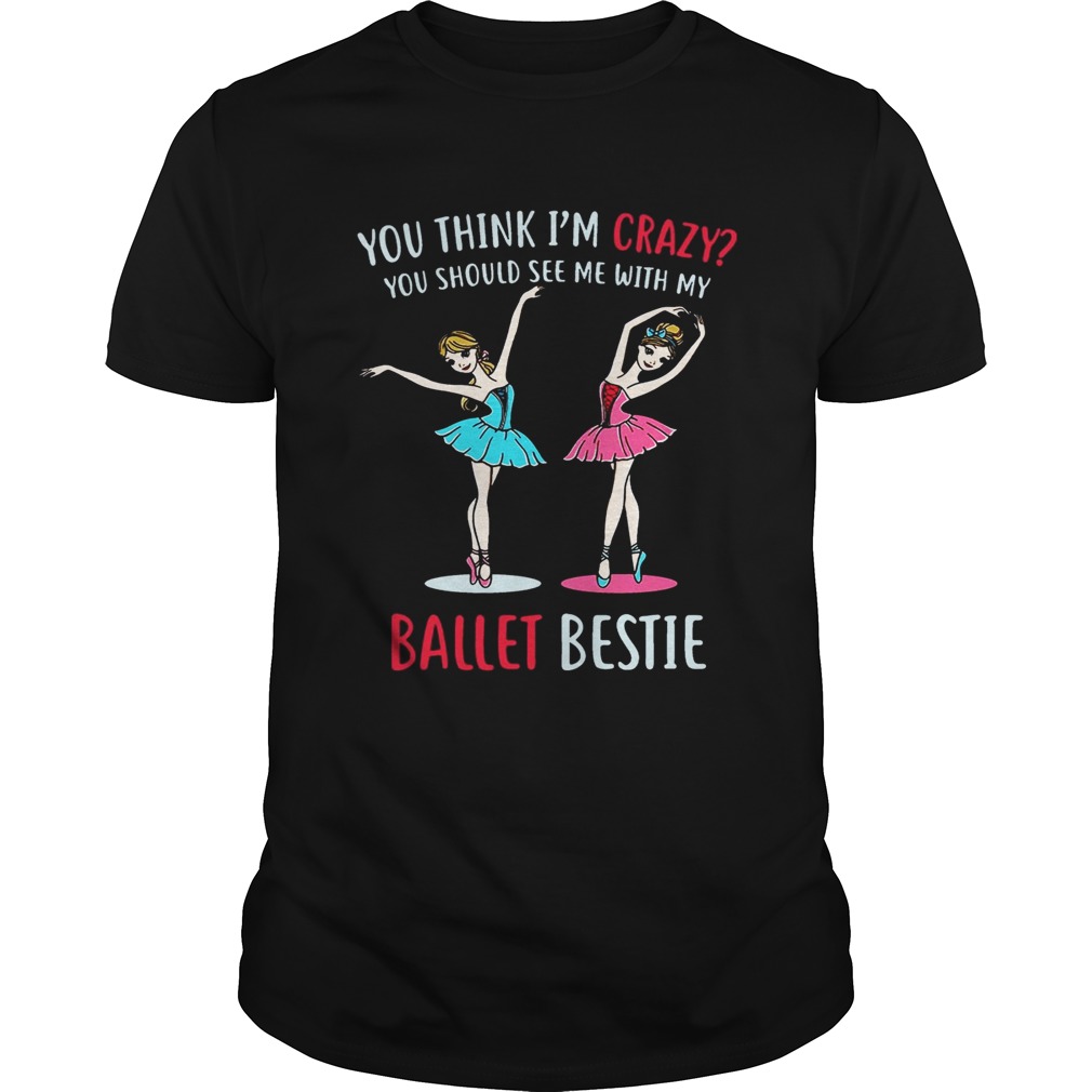 You Think I’m Crazy You Should See Me With My Ballet Bestie T-Shirts