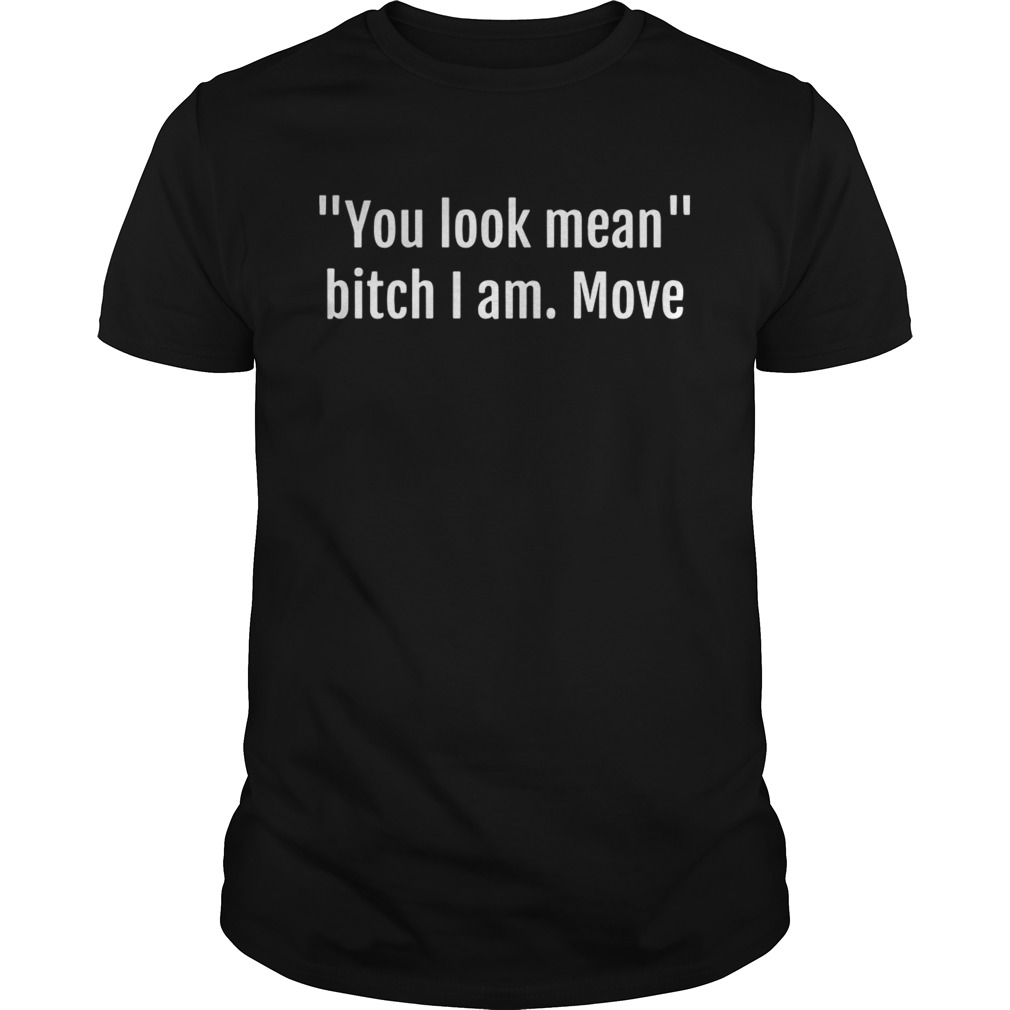 You look mean bitch I am move shirts