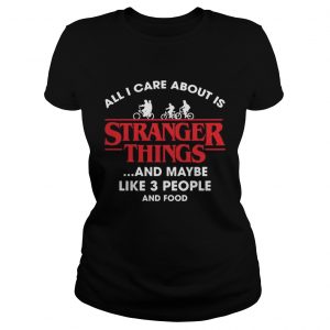 All I Care About Is Stranger Things And Maybe Like 3 People And Food ladies tee