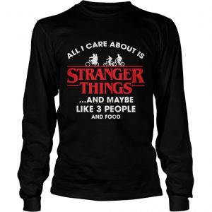 All I Care About Is Stranger Things And Maybe Like 3 People And Food longsleeve tee