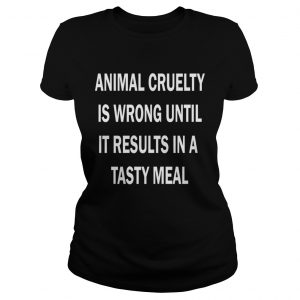 Animal cruelty is wrong until it results in a tasty meal ladies tee