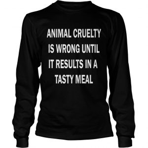 Animal cruelty is wrong until it results in a tasty meal longsleeve tee