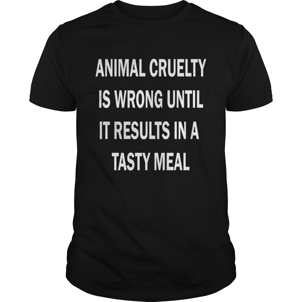 Animal cruelty is wrong until it results in a tasty meal shirt