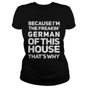 Because Im The Freakin German Of This House Thats Why ladies tee