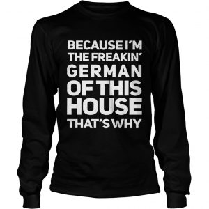 Because Im The Freakin German Of This House Thats Why longsleeve tee