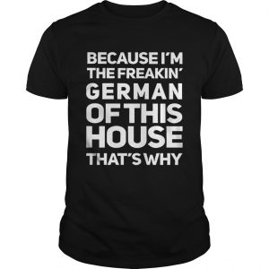 Because Im The Freakin German Of This House Thats Why unisex