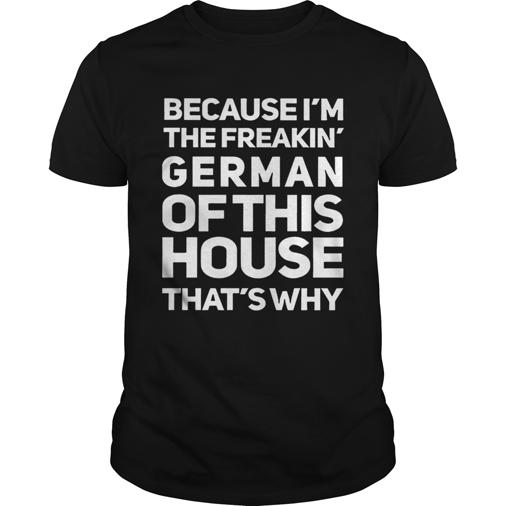 Because I’m The Freakin’ German Of This House That’s Why shirts