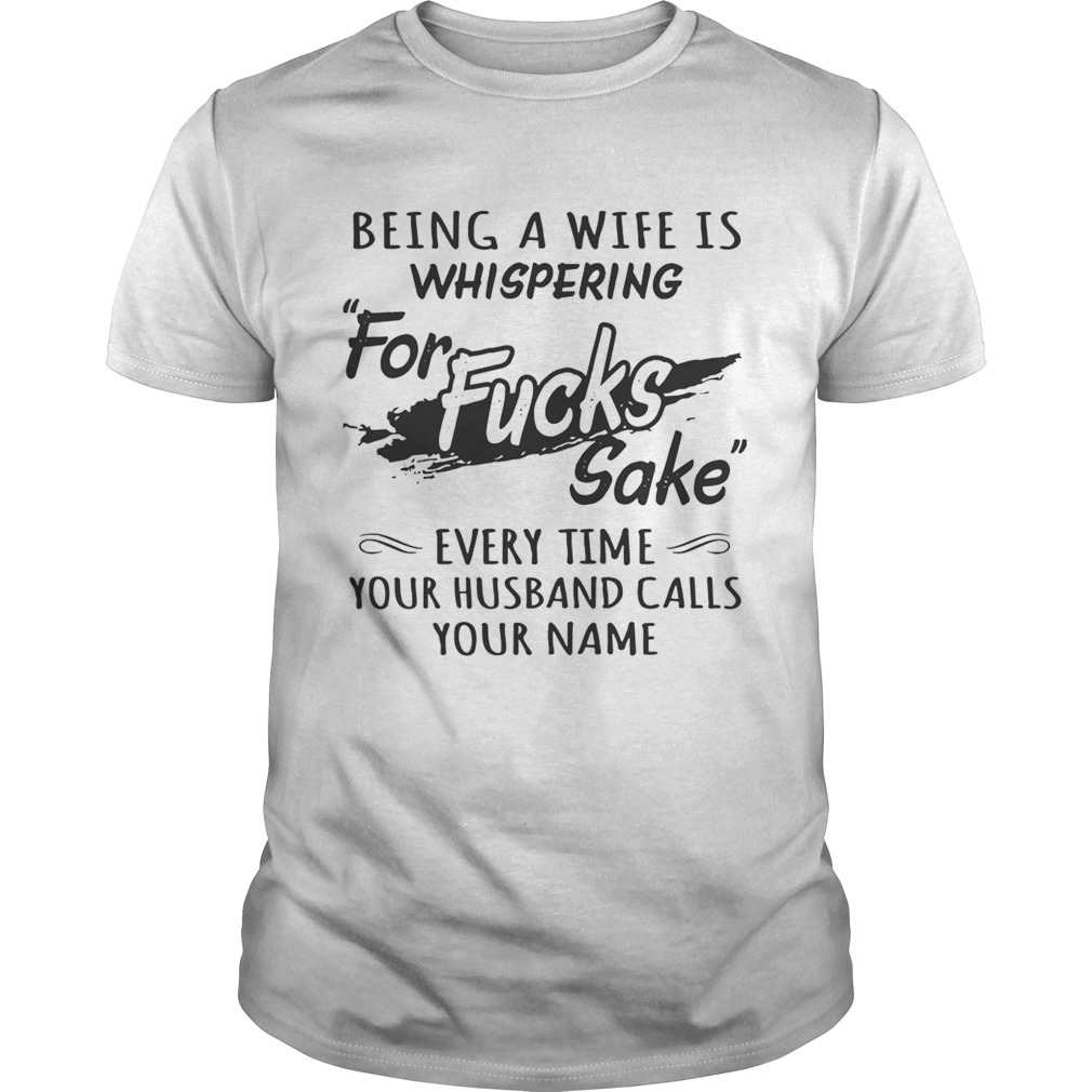 Being a wife is whispering for fucks sake every time your husband calls your name shirts