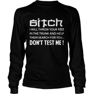 Bitch I will throw your ass in the truck and help them search for you longsleeve tee