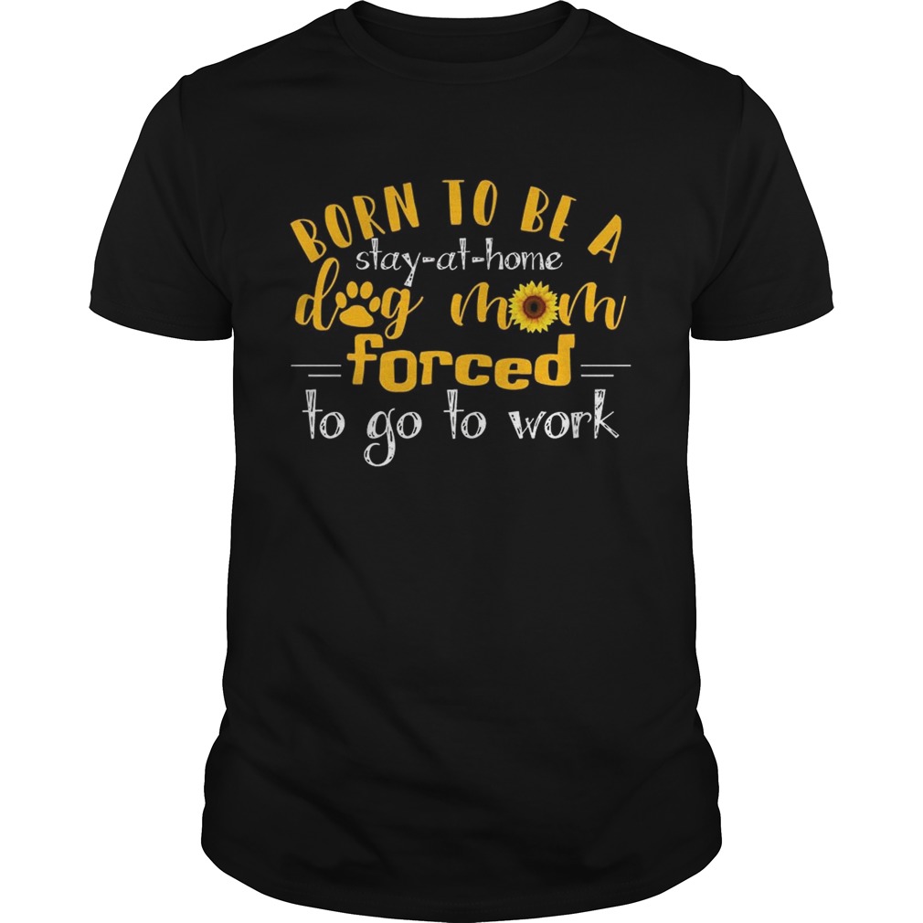 Born to be a stay at home dog mom forced to go to work TShirt