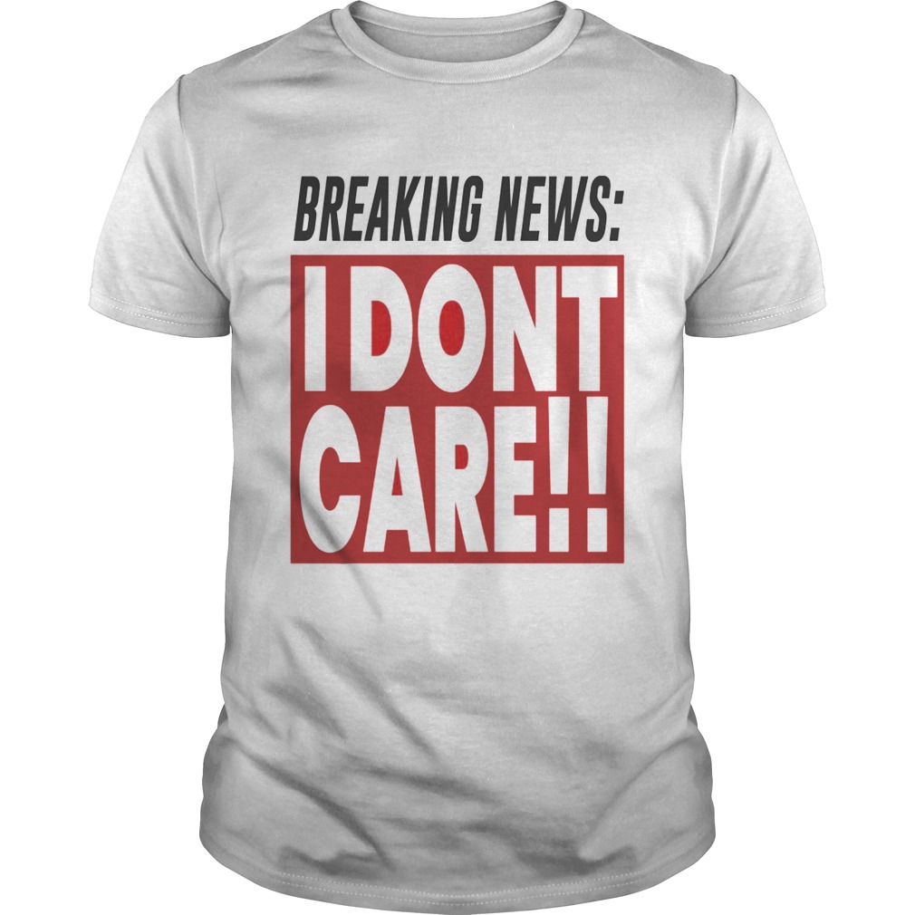 Breaking news I don’t care shirts