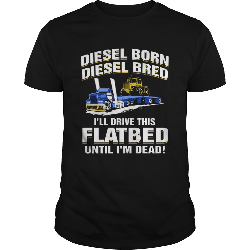 Diesel born diesel bred ill drive this flatbed until im dead shirt