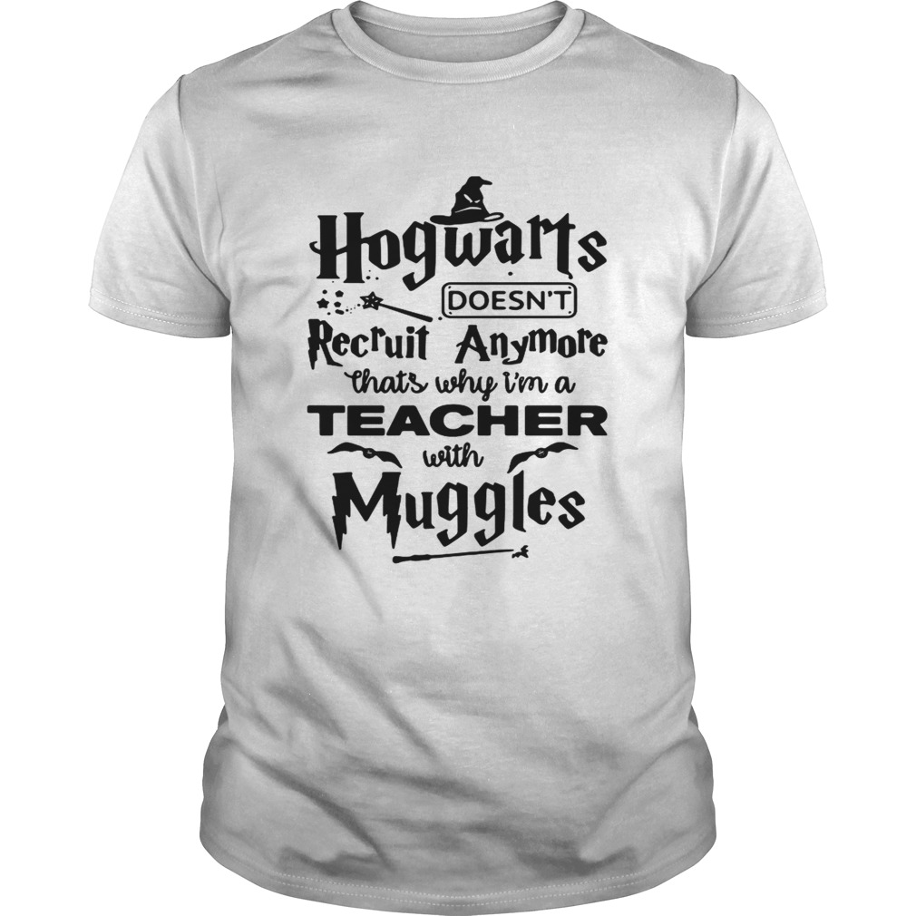 Hogwarts doesnt Recruit Anymore thats why Im a teacher with Muggles shirt