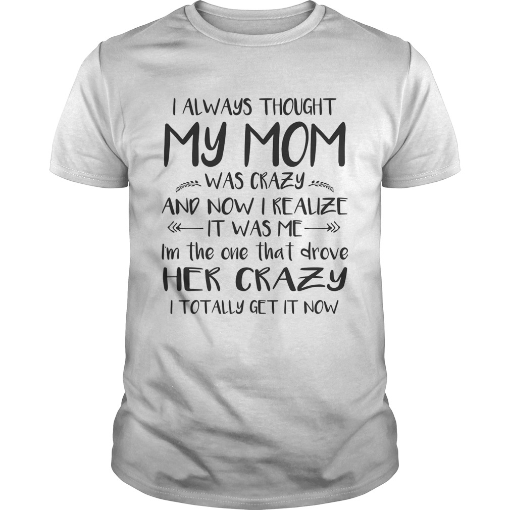 I Always Thought My Mom Was Crazy And Now I Realize It Was Me Shirt