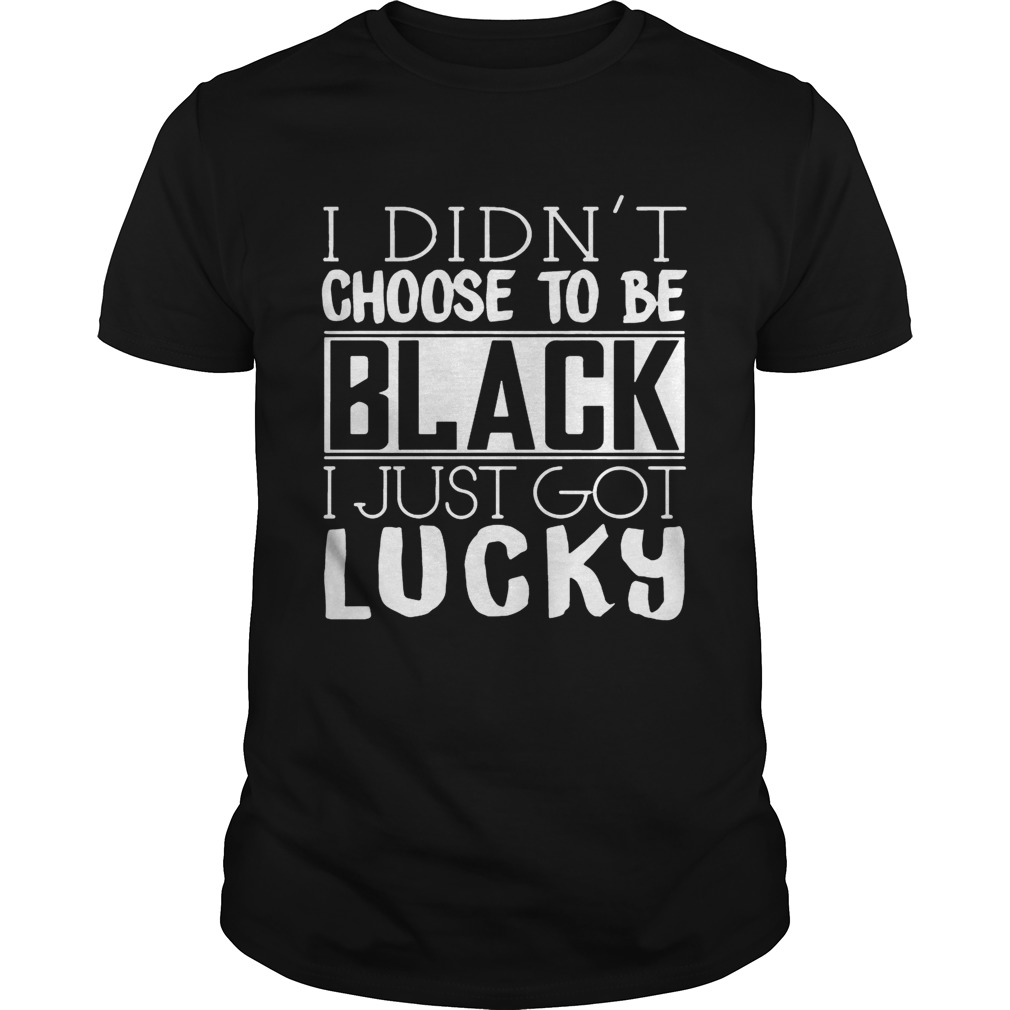 I Didn’t Choose To BE Black I just Got Lucky Shirts