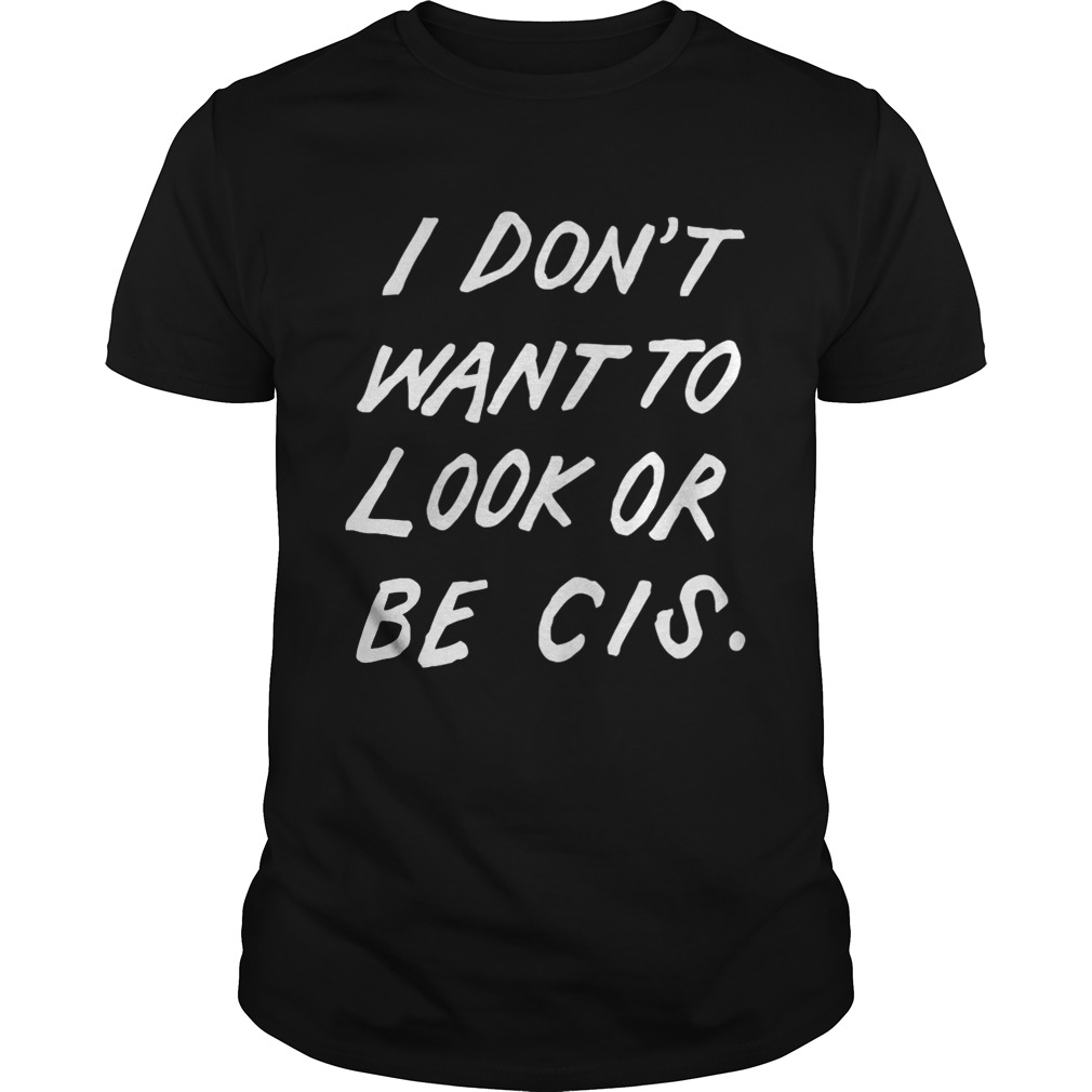 I dont want to look or be Cis shirt