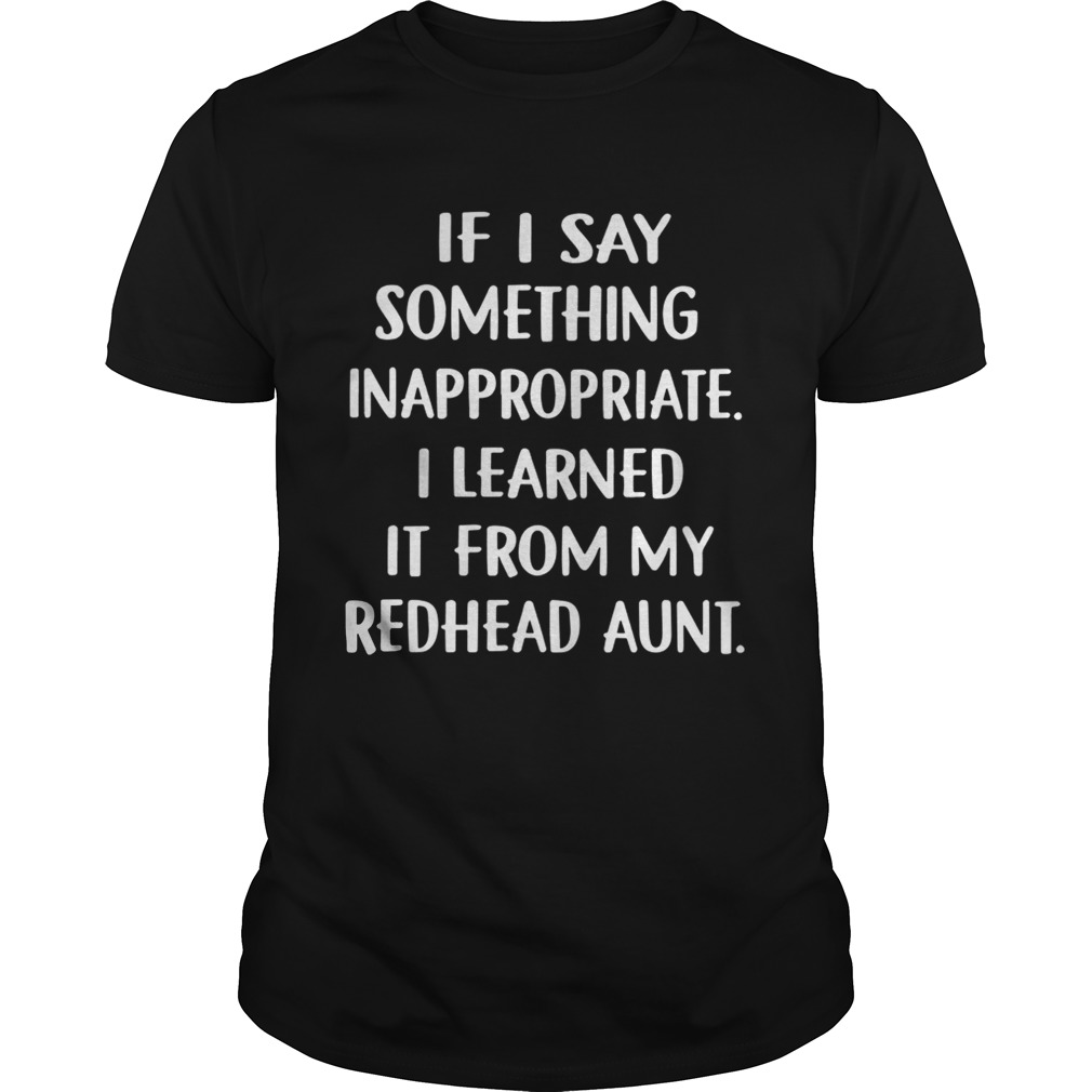 If I Say Something Inappropriate I Learned It From My Redhead Aunt Shirts