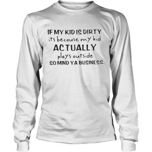 If my kid is dirty its because my kid actually plays outside so mind ya business longsleeve tee