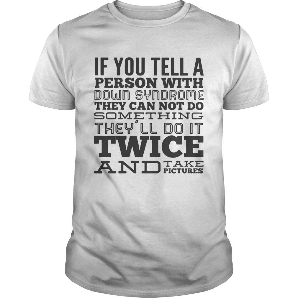 If you tell a person with down syndrome they can not do something shirt