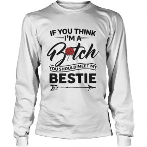 If you think Im a bitch you should meet my bestie longsleeve tee