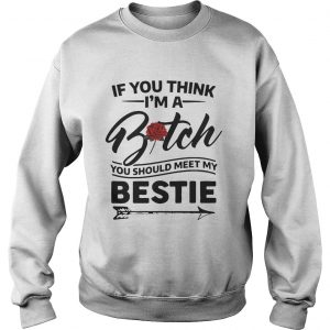 If you think Im a bitch you should meet my bestie sweatshirt