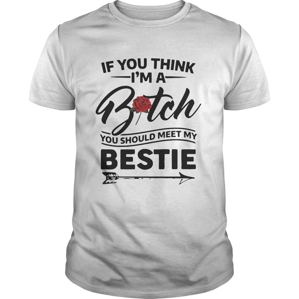 If you think Im a bitch you should meet my bestie shirts