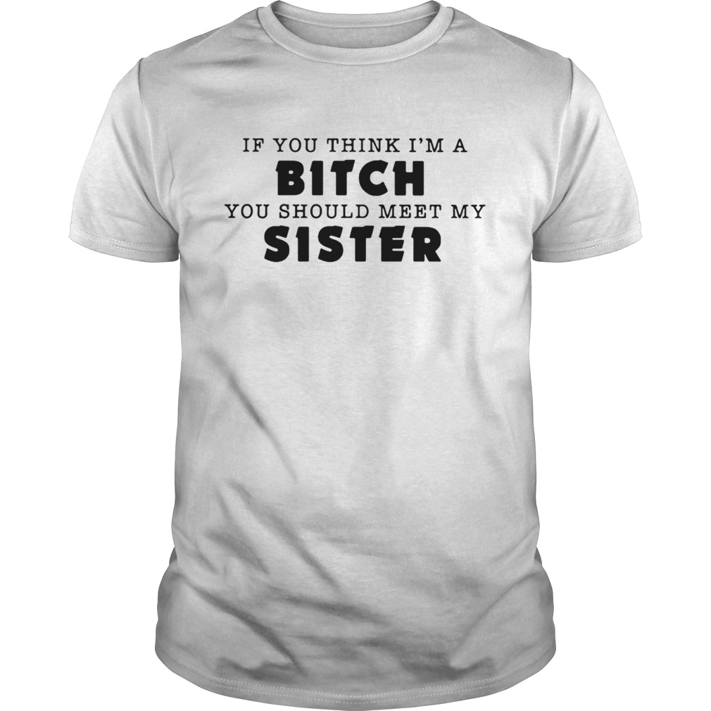 If you think Im a bitch you should meet my sister shirt