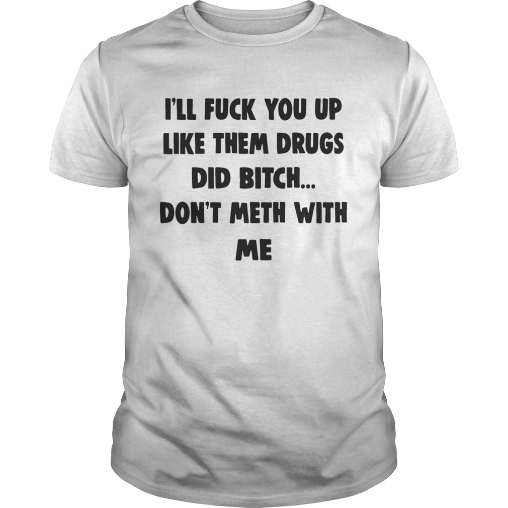 Ill Fuck You Up Like Them Drugs Dont Meth With Me Shirt