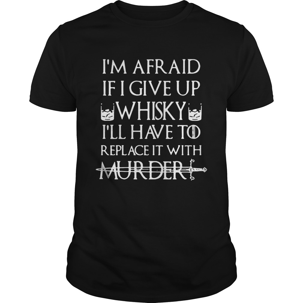 Im afraid if I give up Whisky Ill have to replace it with murder shirt