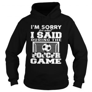 Im sorry for what I said during the soccer game hoodie