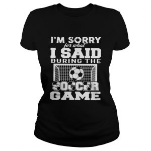 Im sorry for what I said during the soccer game ladies tee