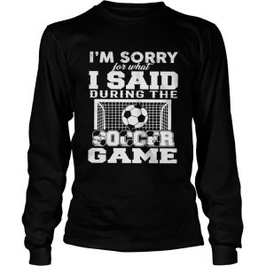 Im sorry for what I said during the soccer game longsleeve tee