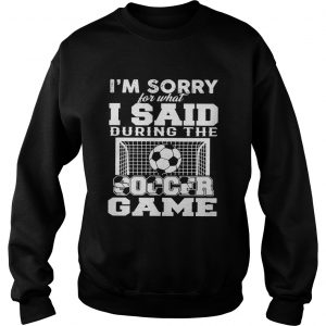 Im sorry for what I said during the soccer game sweatshirt