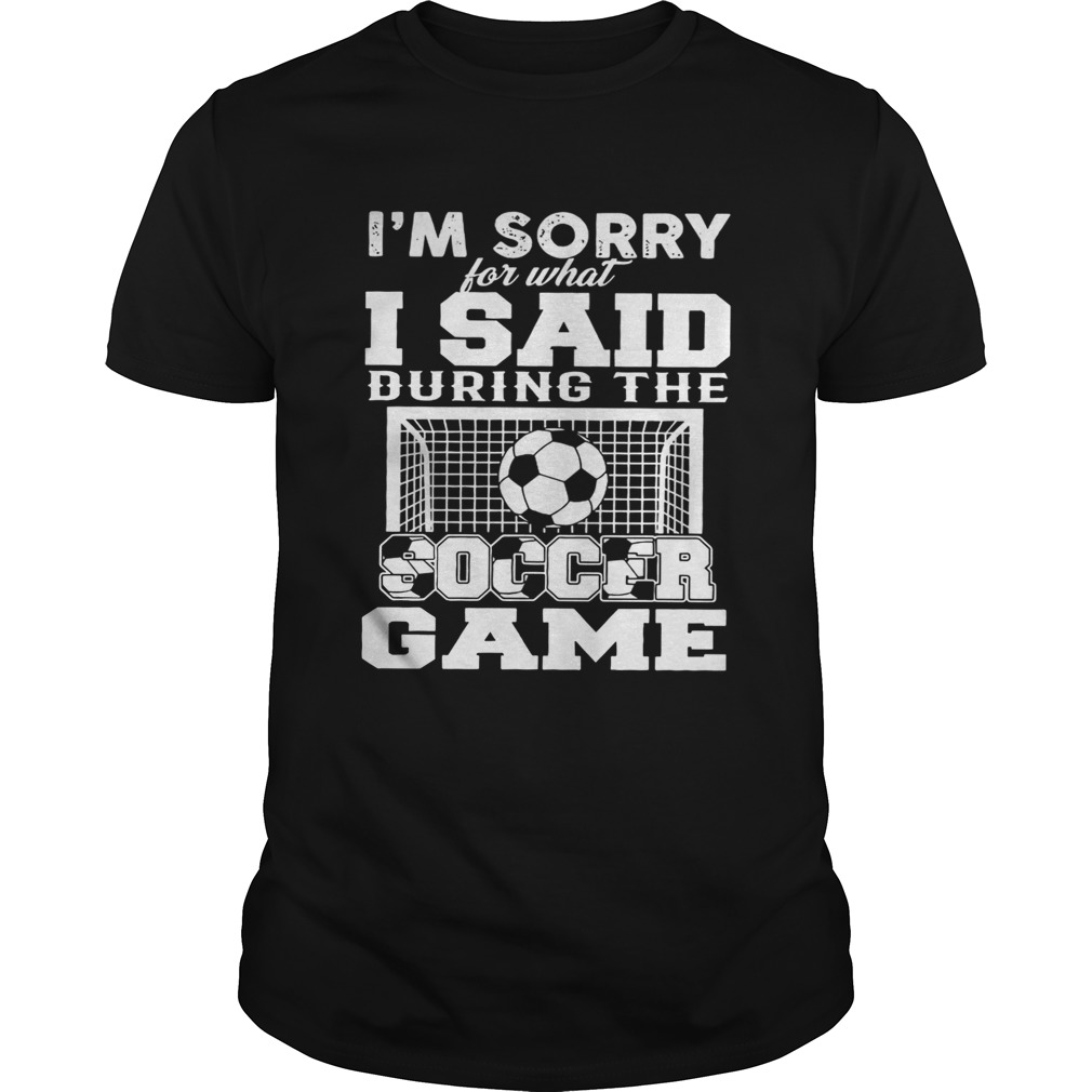 Im sorry for what I said during the soccer game shirt