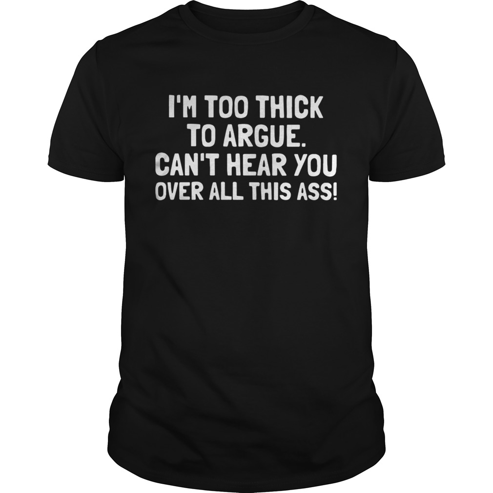 Im too thick to argue cant hear you over all this ass shirt