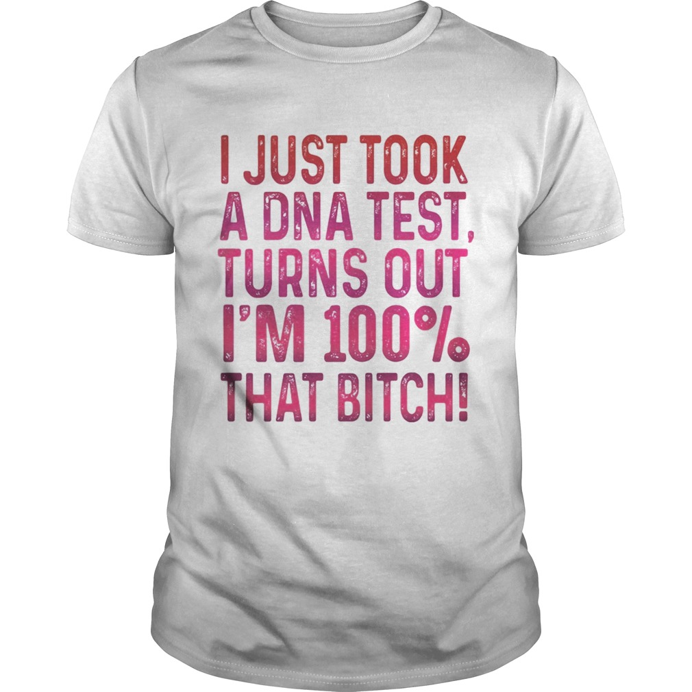 J just tool a DNA test turns out im 100 that bitch shirt