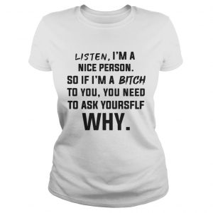 Listen Im A Nice Person If Im Bitch To You Ask Yourself Why ladies tee