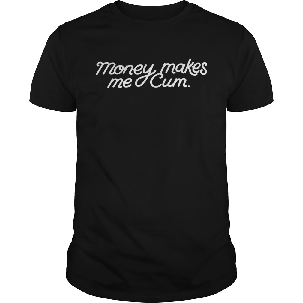 Money makes me Cum shirts