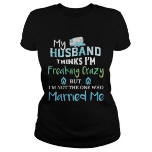 My husband thinks im freaking crazy but im not the one married me ladies tee