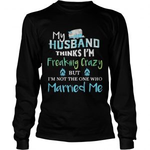 My husband thinks im freaking crazy but im not the one married me longsleeve tee