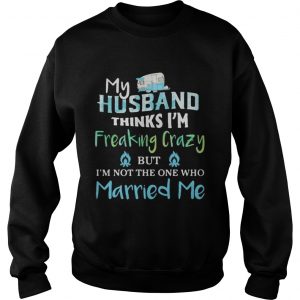 My husband thinks im freaking crazy but im not the one married me sweatshirt