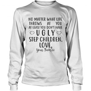 No matter what life throws at you at least you dont have ugly step children mug longsleeve tee